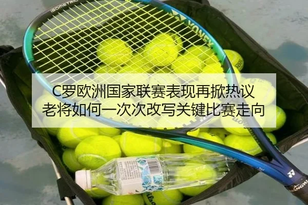 C罗欧洲国家联赛表现再掀热议 老将如何一次次改写关键比赛走向